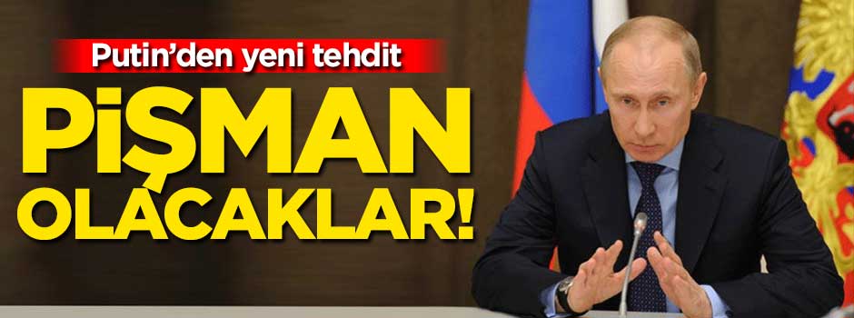 Putin'den yeni tehdit: Pişman olacaklar!