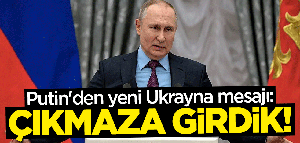 Putin'den yeni Ukrayna mesajı: Çıkmaza girdik