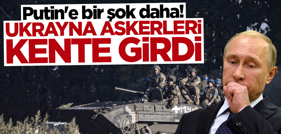 Putin'e bir şok daha! Ukrayna askerleri kente girdi