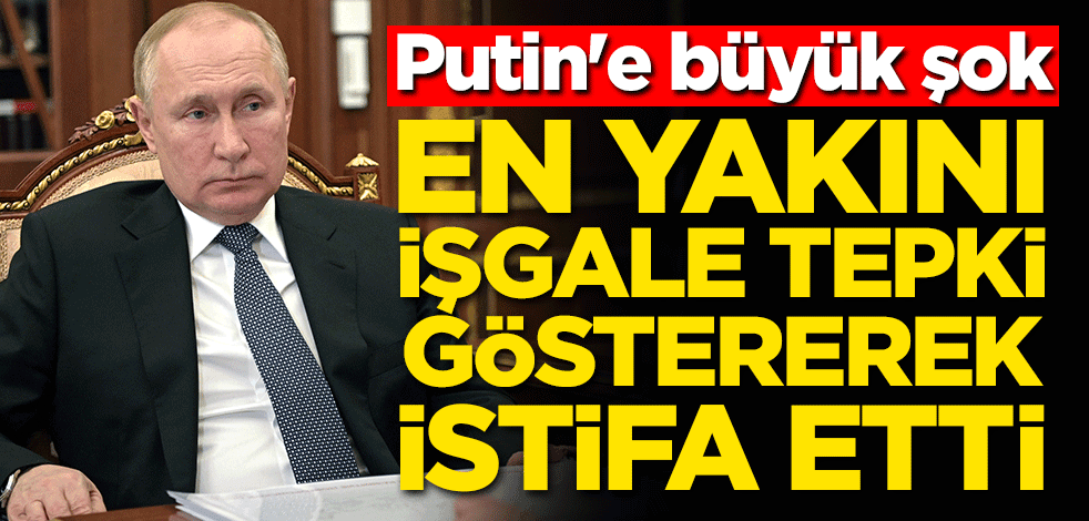 Putin'e büyük şok! En yakını işgale tepki göstererek istifa etti