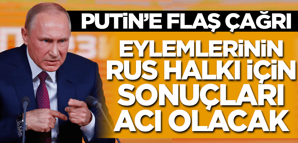 Putin'e flaş çağrı: Eylemlerinin Rus halkı için sonuçları acı olacak!