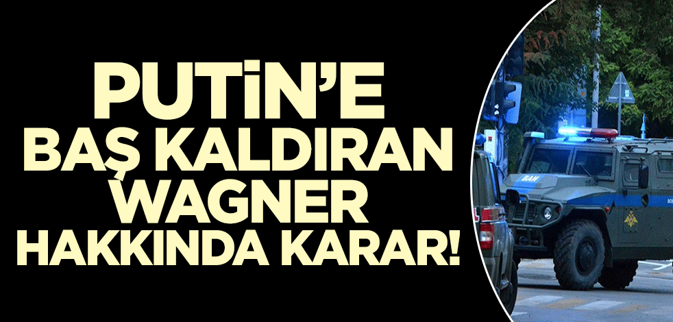 Putin'e isyan eden Wagner için karar verildi!
