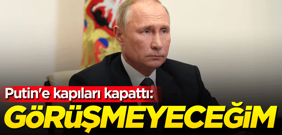 Putin'e kapıları kapattı: Görüşmeyeceğim