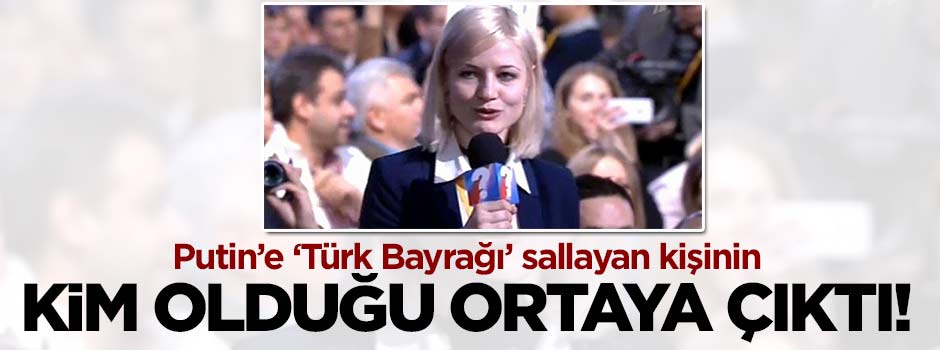 Putin'e Türk Bayrağı sallayan kişinin kim olduğu ortaya çıktı