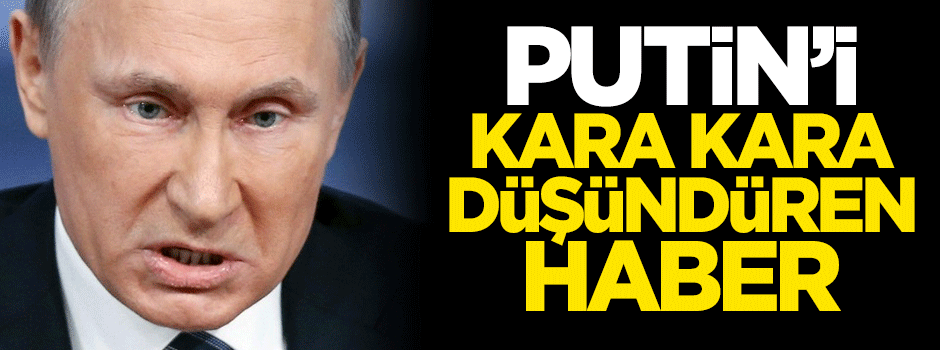 Putin'i kara kara düşündüren haber