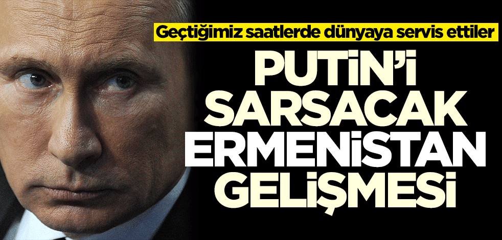 Putin'i sarsacak Ermenistan gelişmesi