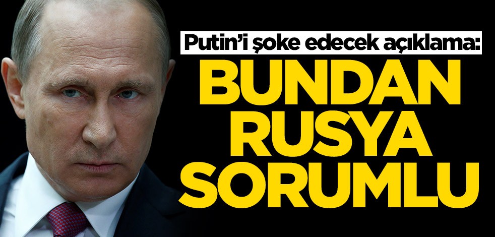 Putin’i şoke edecek açıklama: Bundan Rusya sorumlu