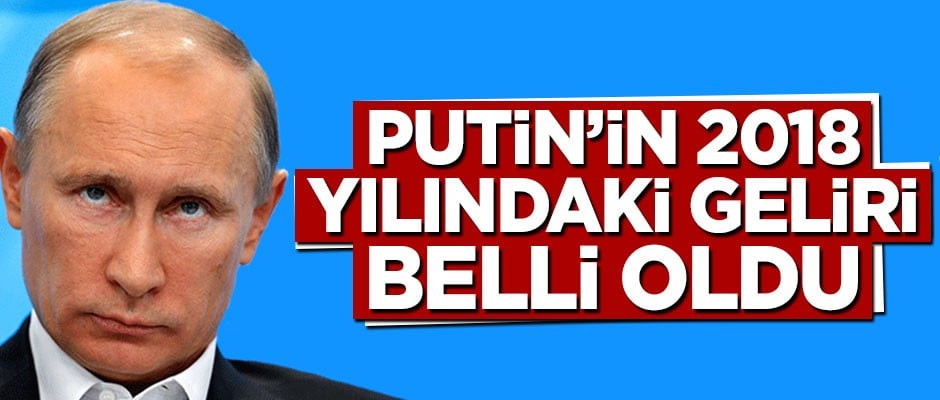 Putin'in 2018 yılındaki geliri belli oldu