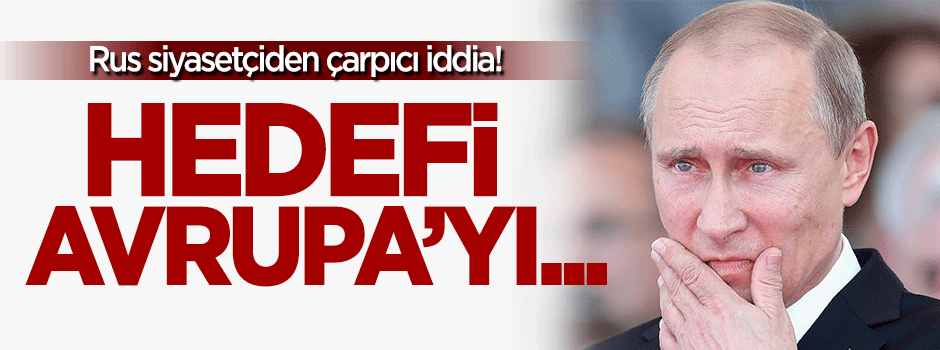 Rus siyasetçi: Putin'in asıl hedefi Avrupa'yı...