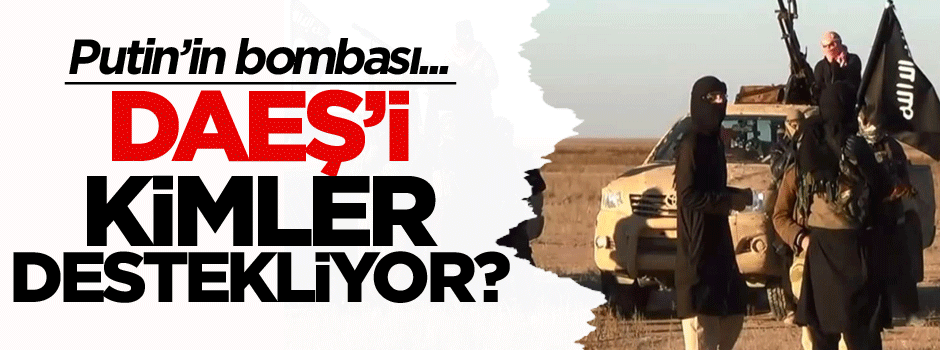 Putin’in bombası... DAEŞ’i kimler destekliyor?