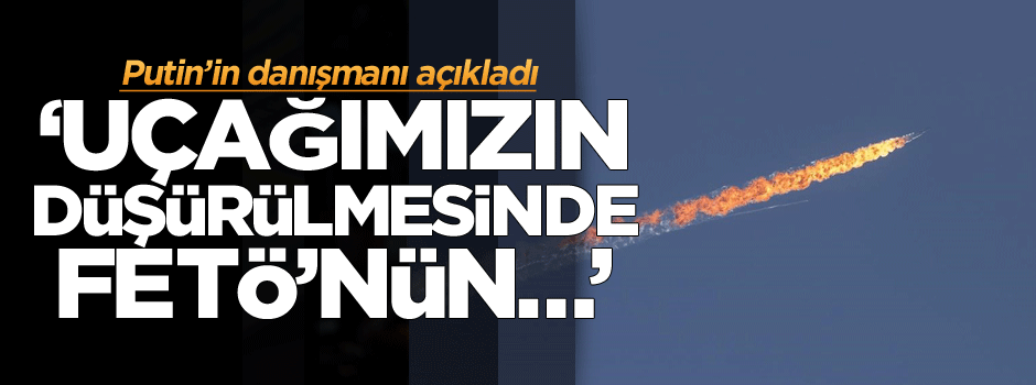 Putin’in danışmanı açıkladı: Uçağımızın düşürülmesinde FETÖ’nün…