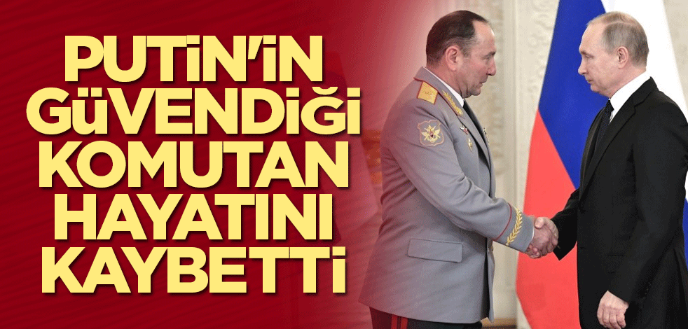 Putin'in güvendiği komutan hayatını kaybetti