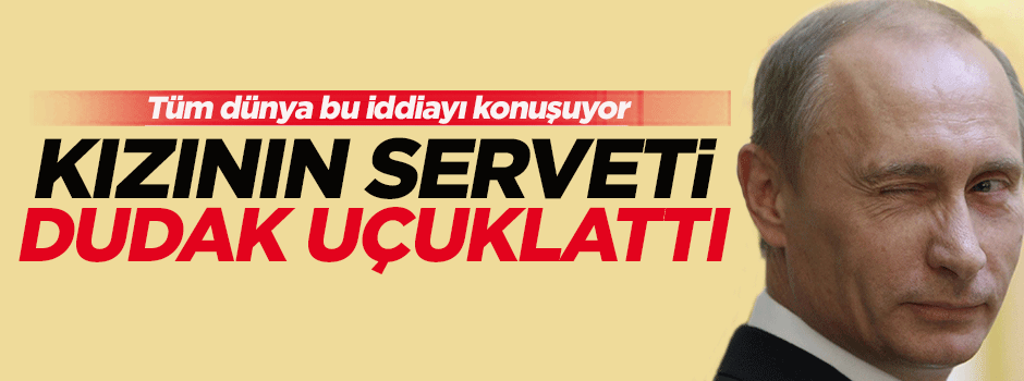 Putin'in kızının serveti dudak uçuklattı