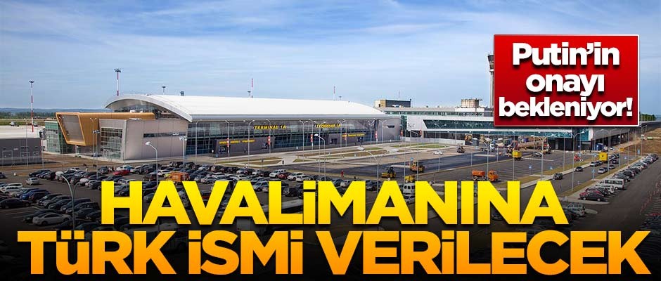 Putin'in onayı bekleniyor! Havaalanına Türk ismi verilecek