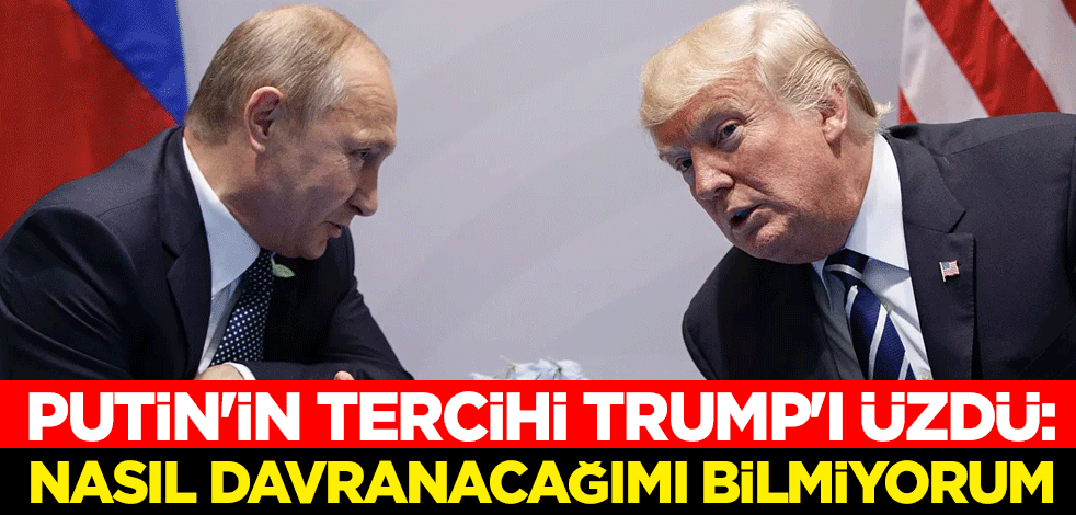 Putin'in tercihi Trump'ı üzdü: Nasıl davranacağımı bilmiyorum