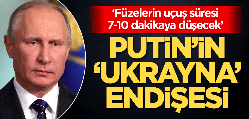 Putin'in 'Ukrayna' endişesi: Füzelerin uçuş süresi 7-10 dakikaya düşecek