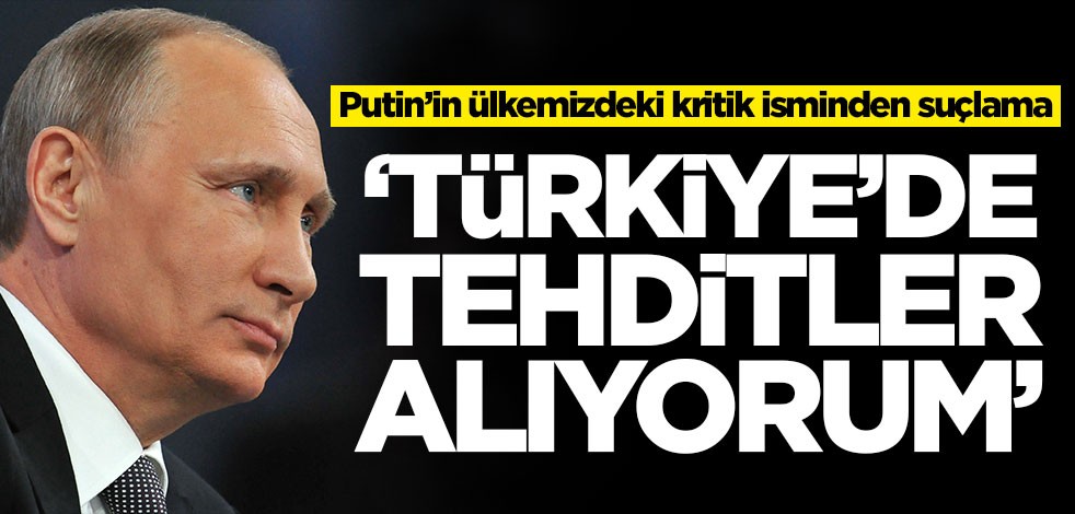 Putin’in ülkemizdeki kritik isminden Türkiye'ye suçlama: Tehditler alıyorum