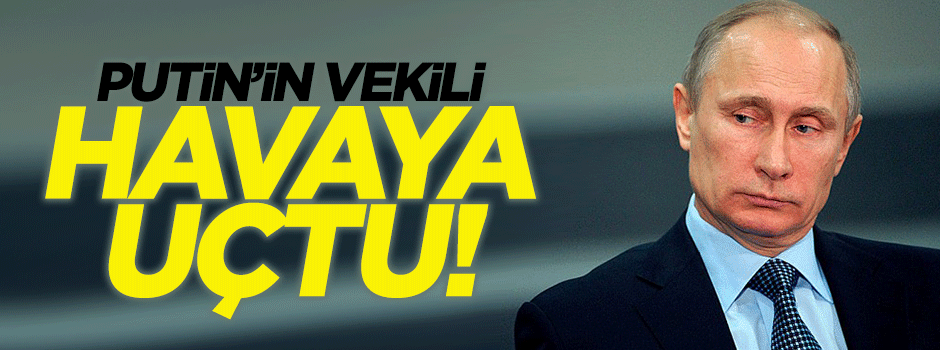 Putin'in vekili havaya uçtu!