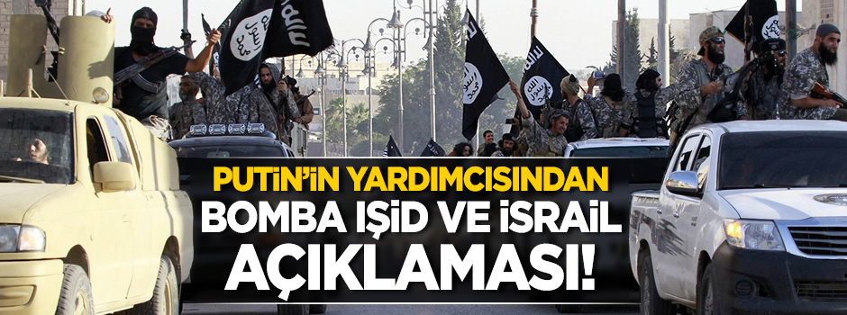 Putin'in yardımcısından bomba IŞİD ve İsrail açıklaması!