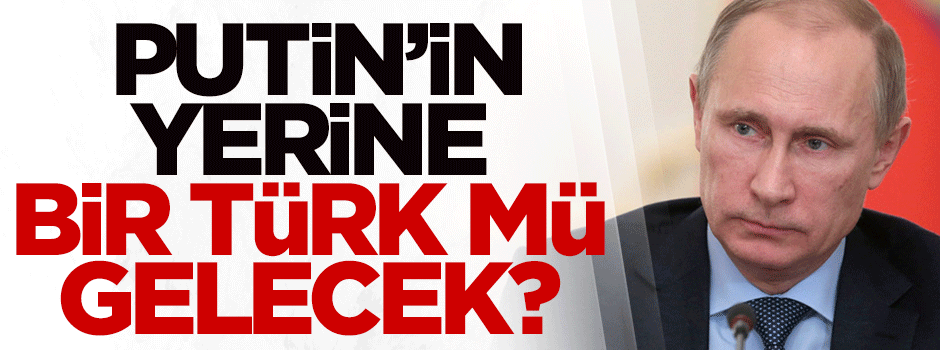 Putin'in yerine bir Türk mü gelecek?