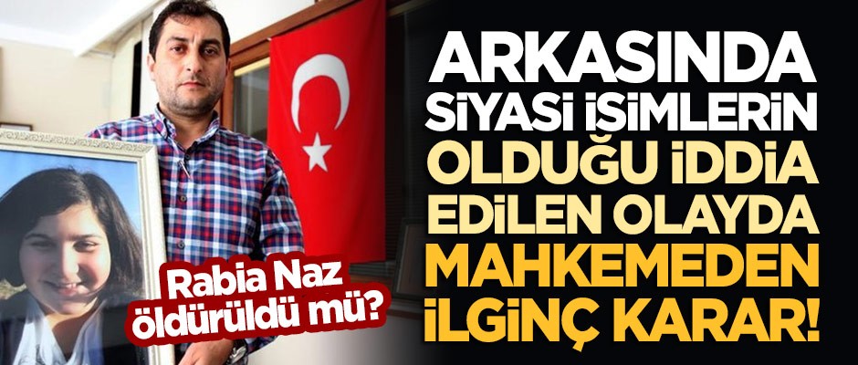 Rabia Naz öldürüldü mü? Arkasında siyasi isimlerin olduğu iddia edilen olayda mahkemede ilginç karar!