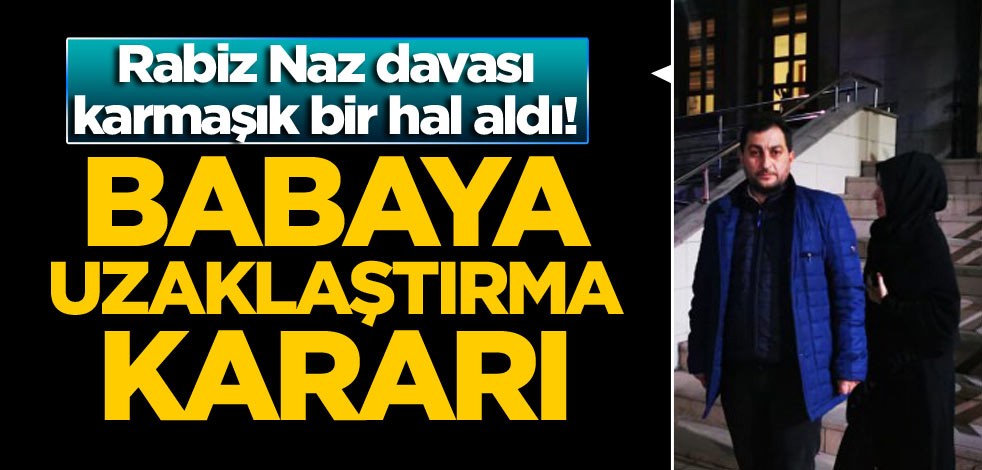 Rabiz Naz davası karmaşık bir hal aldı! Babaya uzaklaştırma kararı