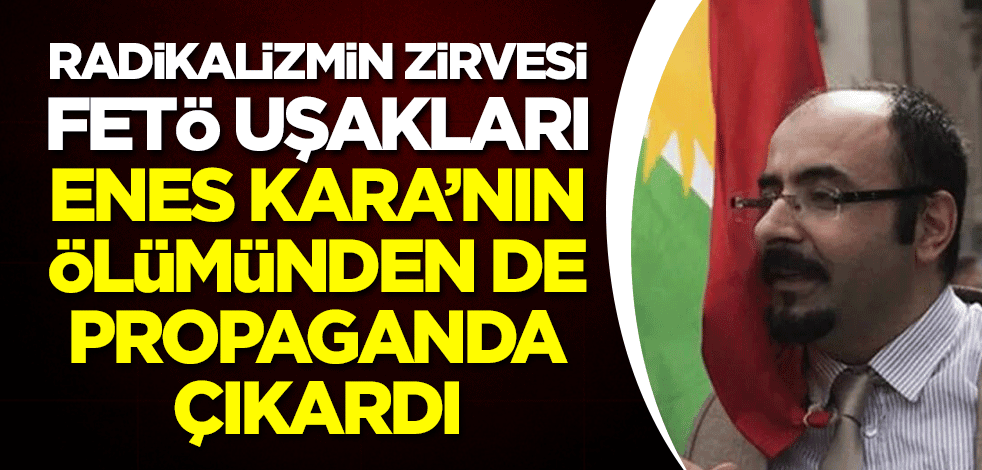 Radikalizmin zirvesi FETÖ uşakları Enes Kara’nın ölümünden de propaganda çıkardı