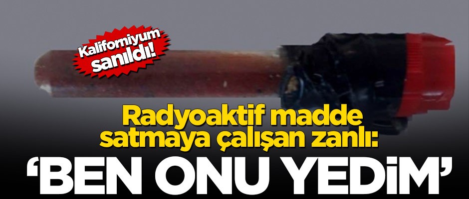 Radyoaktif madde satmaya çalışan zanlı: Ben onu yedim