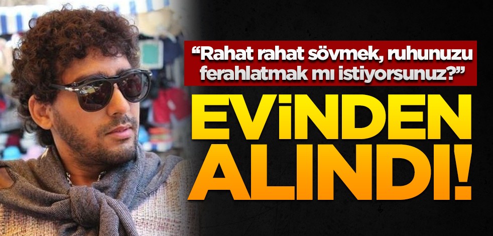 ‘‘Rahat rahat sövmek, ruhunuzu ferahlatmak mı istiyorsunuz?’’ demişti... Evinden alındı!