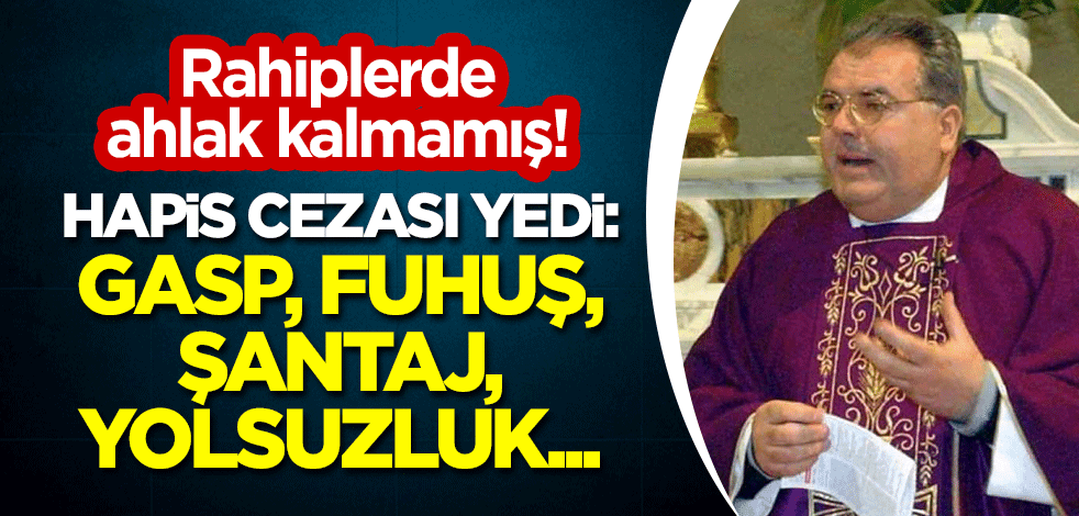 Rahiplerde ahlak kalmamış! Hapis cezası yedi: Gasp, fuhuş, şantaj, yolsuzluk...