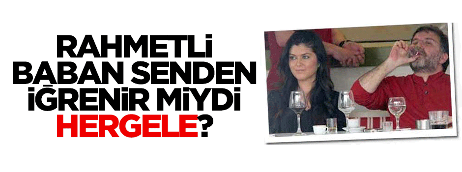 Rahmetli baban senden iğrenirdi...