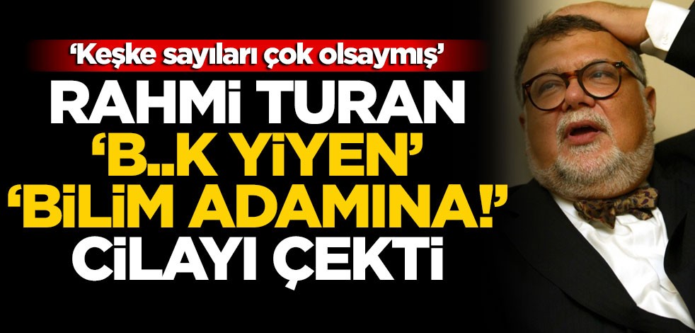 Rahmi Turan ‘b..k yiyen’ ‘bilim adamına!’ cilayı çekti: Keşke sayıları çok olsaymış