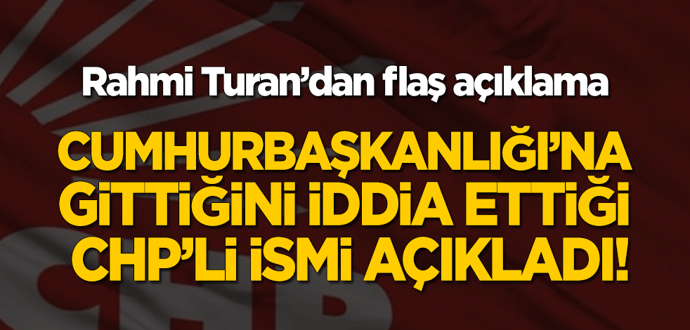 Rahmi Turan'dan flaş açıklama! Cumhurbaşkanlığı'na gittiğini iddia ettiği CHP'li ismi açıkladı!