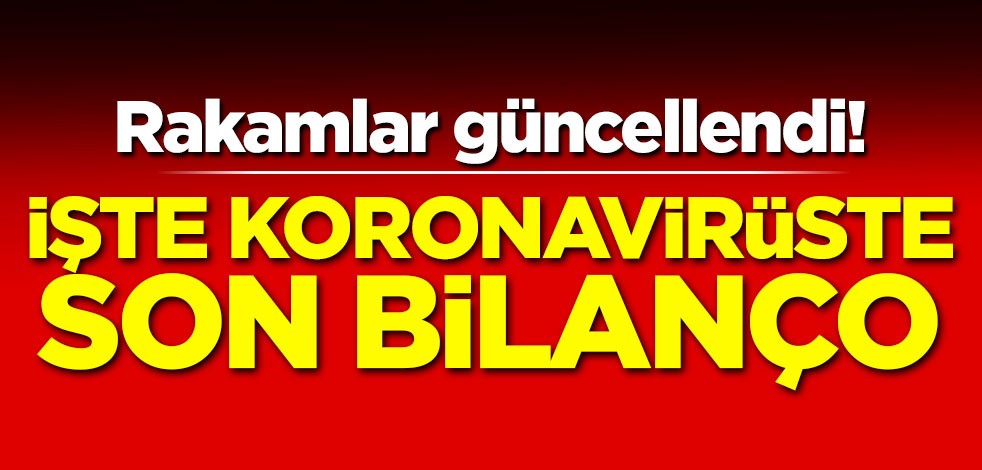 Rakamlar güncellendi! İşte koronavirüste son bilanço