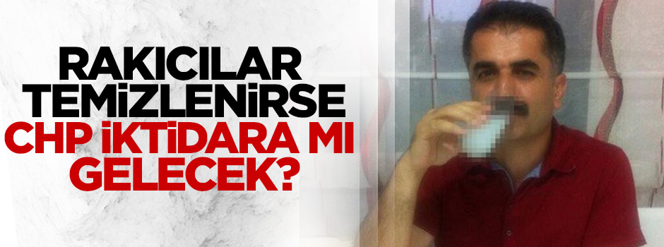 Rakıcılar temizlenirse CHP iktidara mı gelecek?
