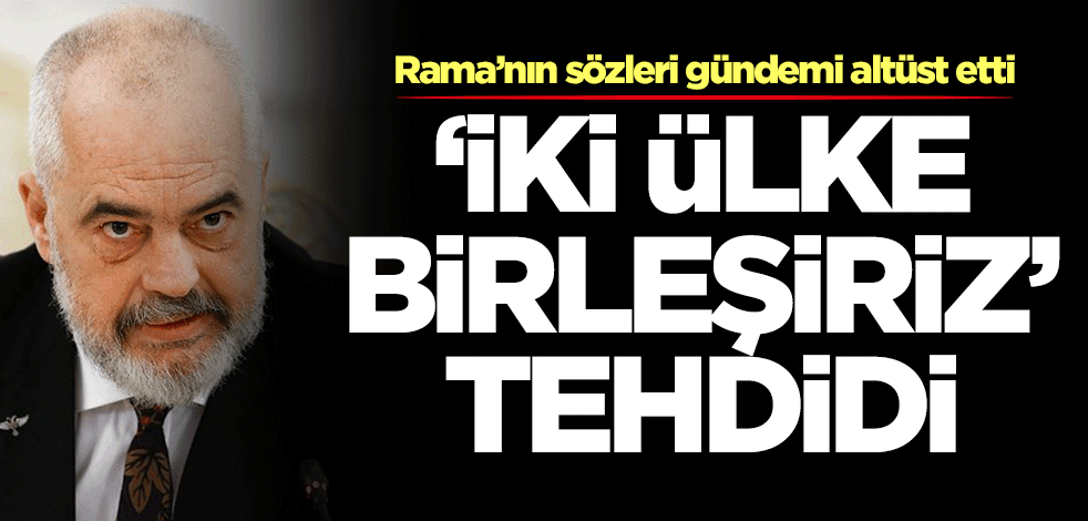 Rama’nın sözleri gündemi altüst etti! 'İki ülke birleşiriz' tehdidi