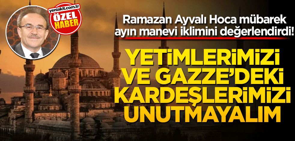 Ramazan Ayvalı Hoca mübarek ayın manevi iklimini değerlendirdi! Yetimlerimizi ve Gazze’deki kardeşlerimizi unutmayalım