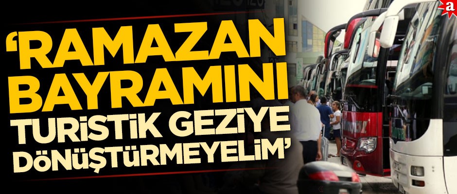 "Ramazan bayramını turistik geziye dönüştürmeyelim"