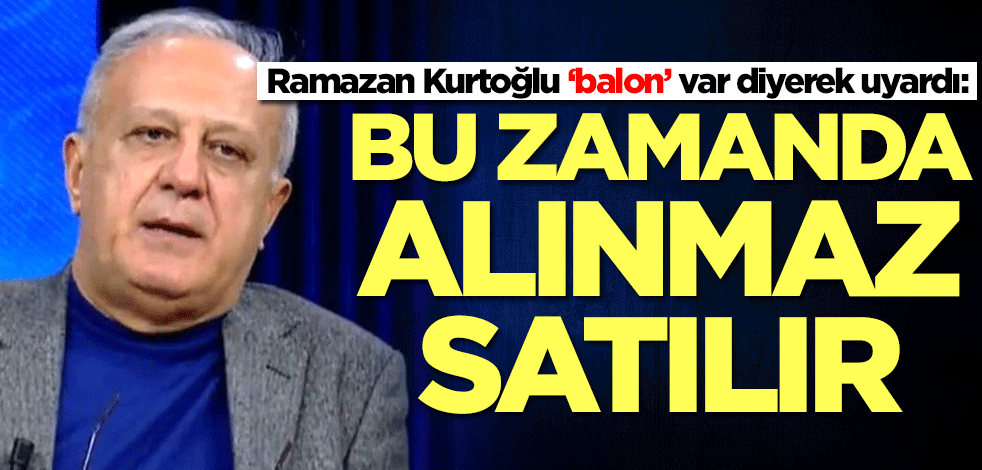 Ramazan Kurtoğlu 'balon var' diyerek uyardı: Bu zamanda alınmaz satılır