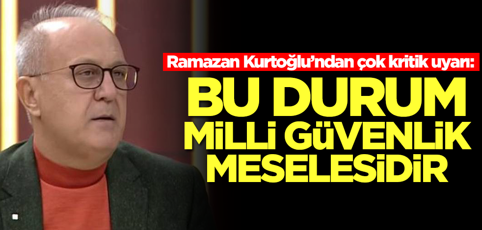 Ramazan Kurtoğlu 'devletimiz acilen çözmeli' diyerek uyardı: Bu durum milli güvenlik meselesidir