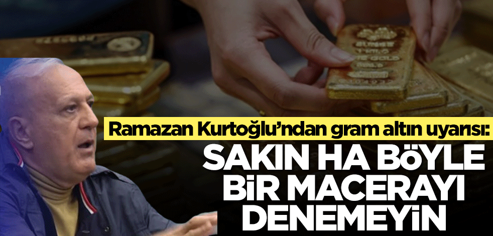 Ramazan Kurtoğlu gram altın için üstüne basa basa uyardı: Sakın ha böyle bir macerayı denemeyin