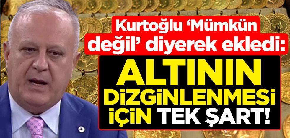 Ramazan Kurtoğlu ‘Mümkün değil’ diyerek ekledi: Altının dizginlenmesi için tek şart