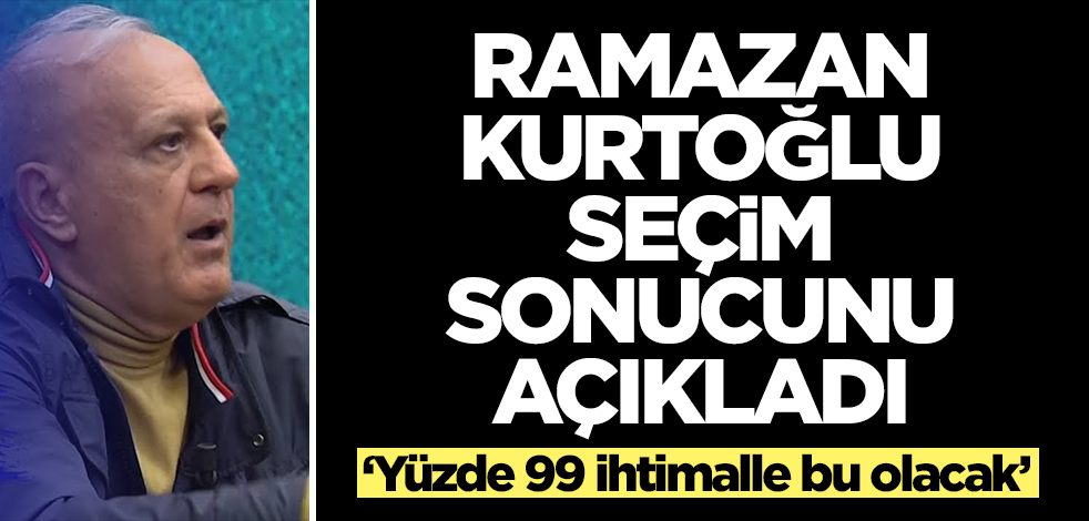 Ramazan Kurtoğlu seçim sonucunu açıkladı: Yüzde 99 ihtimalle bu olacak