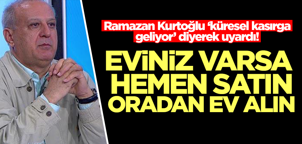 Ramazan Kurtoğlu uyardı: Küresel kasırga geliyor, eviniz varsa hemen satın oradan ev alın