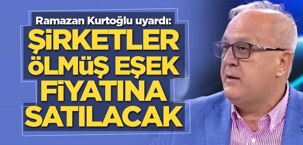 Ramazan Kurtoğlu uyardı: Şirketler ölmüş eşek fiyatına satılacak