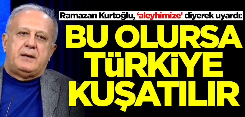 Ramazan Kurtoğlu'ndan çarpıcı uyarı: Bu olursa Türkiye kuşatılır
