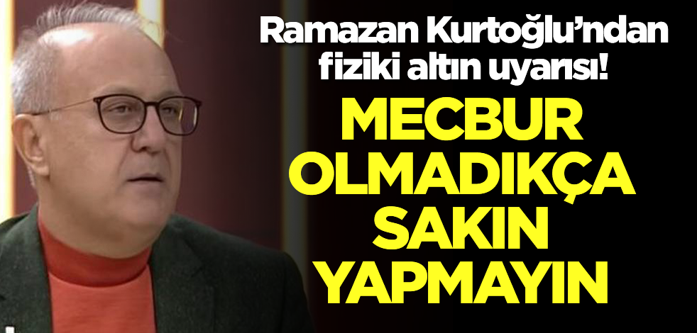 Ramazan Kurtoğlu'ndan olay fiziki altın uyarısı! 'Mecbur olmadıkça' diye söze girdi, 'yapmayın' diye bitirdi