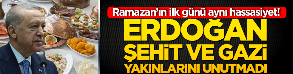 Ramazan’ın ilk günü aynı hassasiyet! Erdoğan şehit ve gazi yakınlarını unutmadı