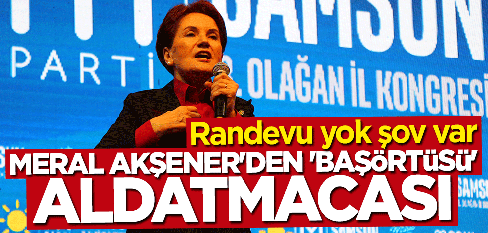 Randevu yok şov var! Meral Akşener'den "başörtüsü" aldatmacası