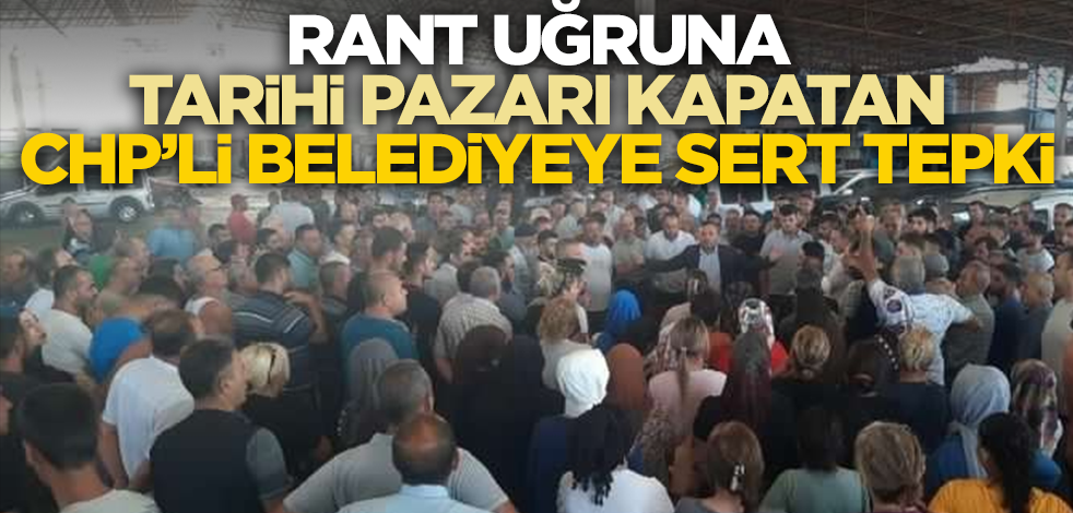 Rant uğruna tarihi pazarı kapatan CHP'li belediye büyük tepki
